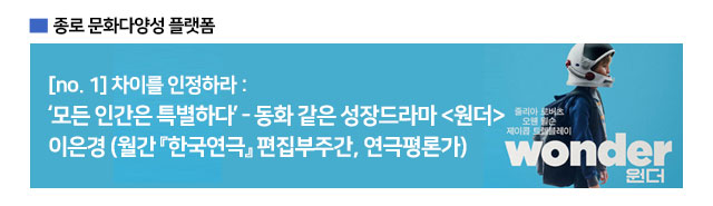 차이를 인정하라 / 모든 인간은 특별하다 - 동화 같은 성장드라마 원더 / 이은경(월간 한국연극 편집부주간, 연극평론가)